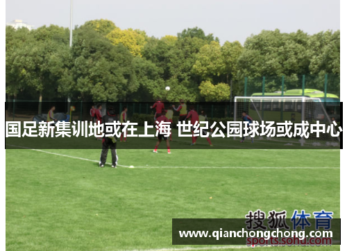 国足新集训地或在上海 世纪公园球场或成中心