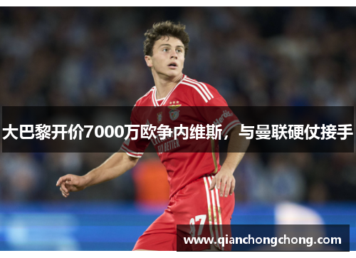 大巴黎开价7000万欧争内维斯，与曼联硬仗接手
